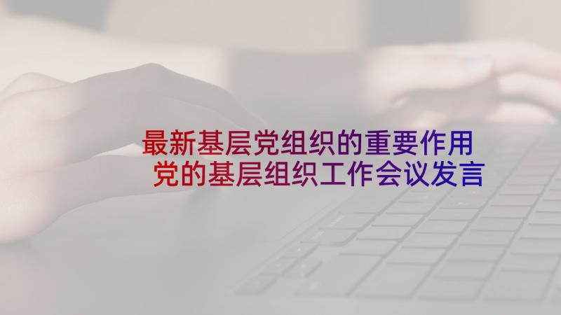 最新基层党组织的重要作用 党的基层组织工作会议发言(汇总5篇)