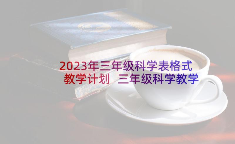 2023年三年级科学表格式教学计划 三年级科学教学计划(实用9篇)