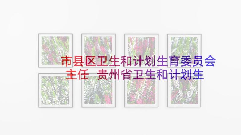 市县区卫生和计划生育委员会主任 贵州省卫生和计划生育委员会(大全5篇)