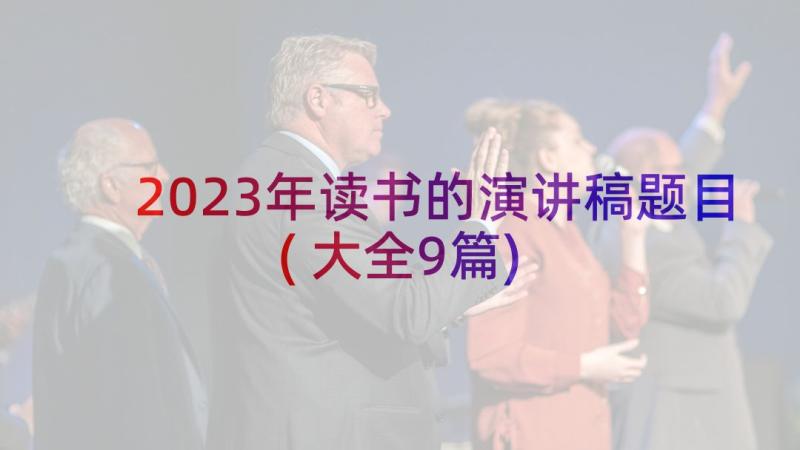 2023年读书的演讲稿题目(大全9篇)