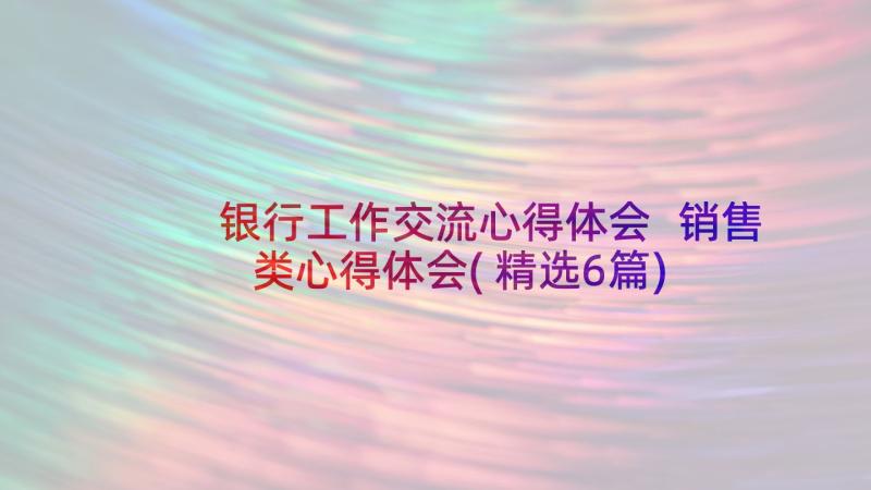 银行工作交流心得体会 销售类心得体会(精选6篇)