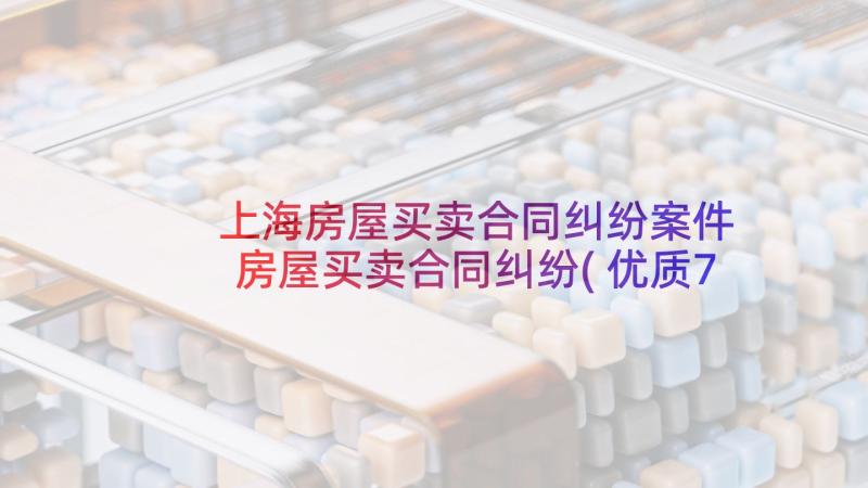 上海房屋买卖合同纠纷案件 房屋买卖合同纠纷(优质7篇)