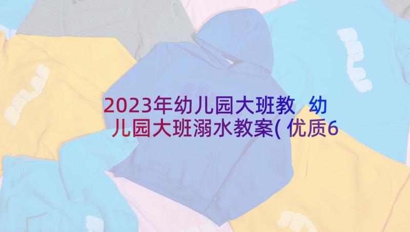 2023年幼儿园大班教 幼儿园大班溺水教案(优质6篇)