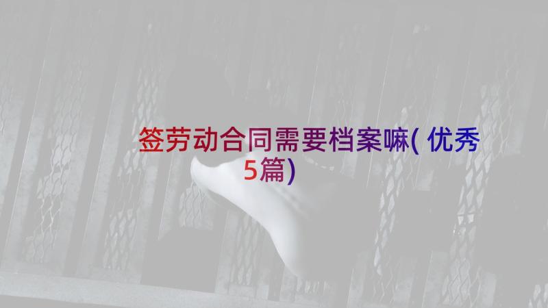 签劳动合同需要档案嘛(优秀5篇)