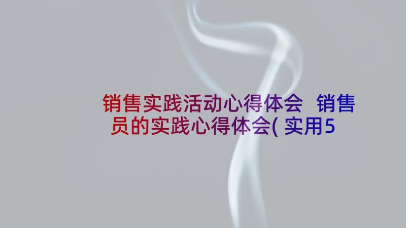 销售实践活动心得体会 销售员的实践心得体会(实用5篇)