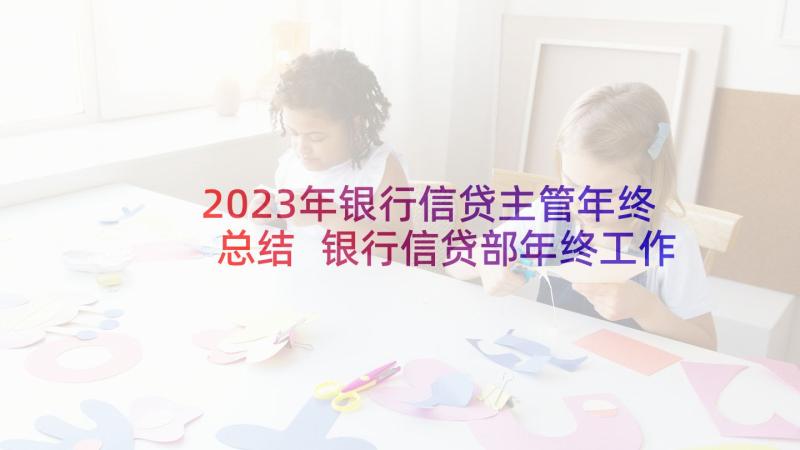 2023年银行信贷主管年终总结 银行信贷部年终工作总结(优质9篇)