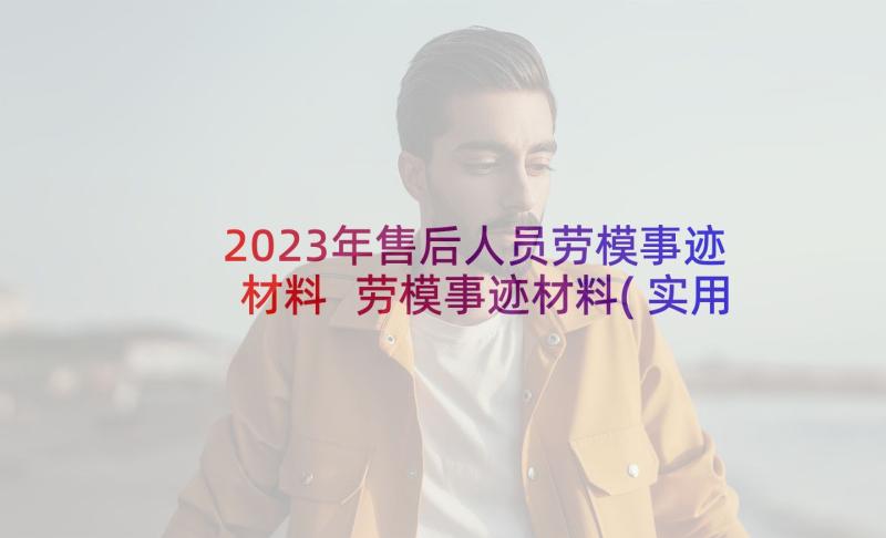 2023年售后人员劳模事迹材料 劳模事迹材料(实用6篇)