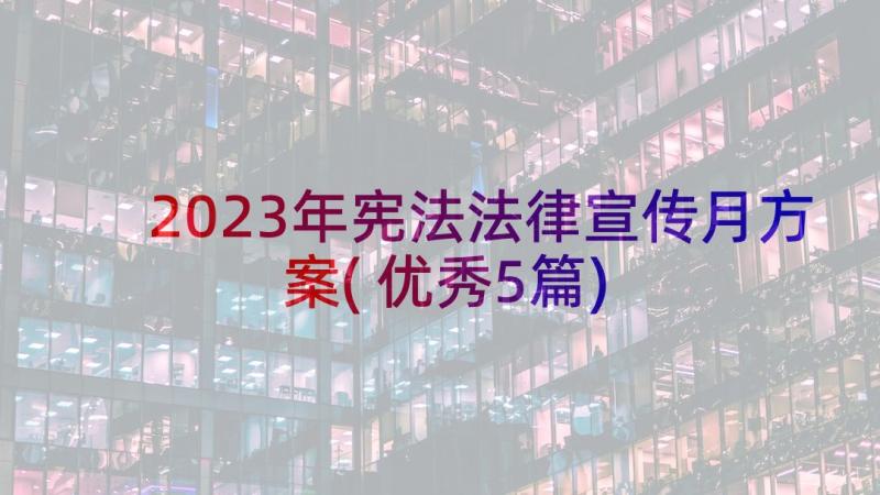 2023年宪法法律宣传月方案(优秀5篇)