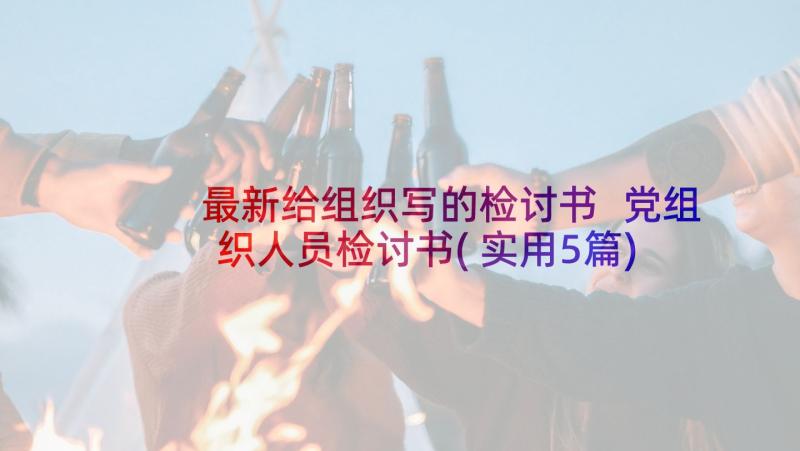 最新给组织写的检讨书 党组织人员检讨书(实用5篇)