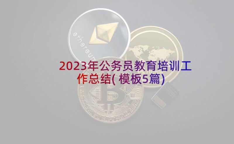 2023年公务员教育培训工作总结(模板5篇)