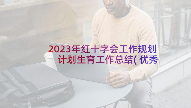 2023年红十字会工作规划 计划生育工作总结(优秀9篇)