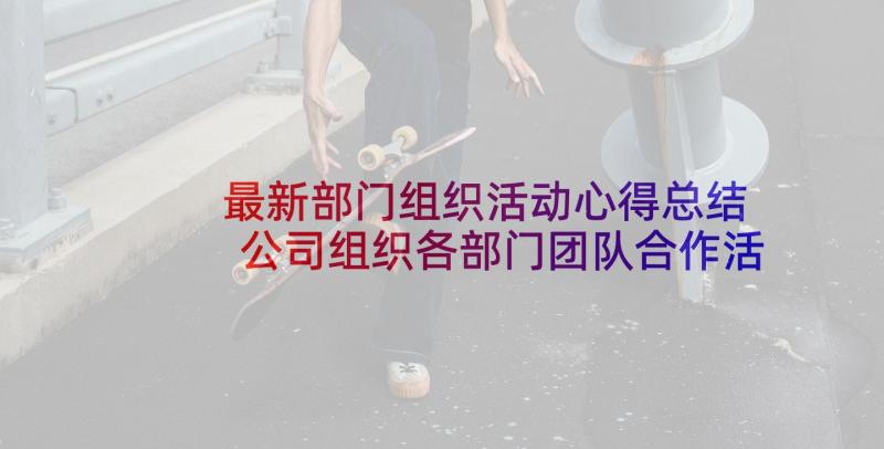 最新部门组织活动心得总结 公司组织各部门团队合作活动总结(实用5篇)