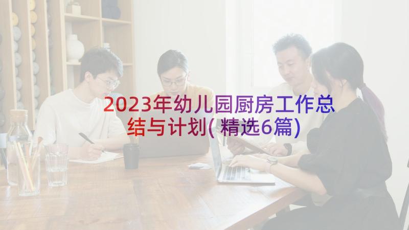 2023年幼儿园厨房工作总结与计划(精选6篇)