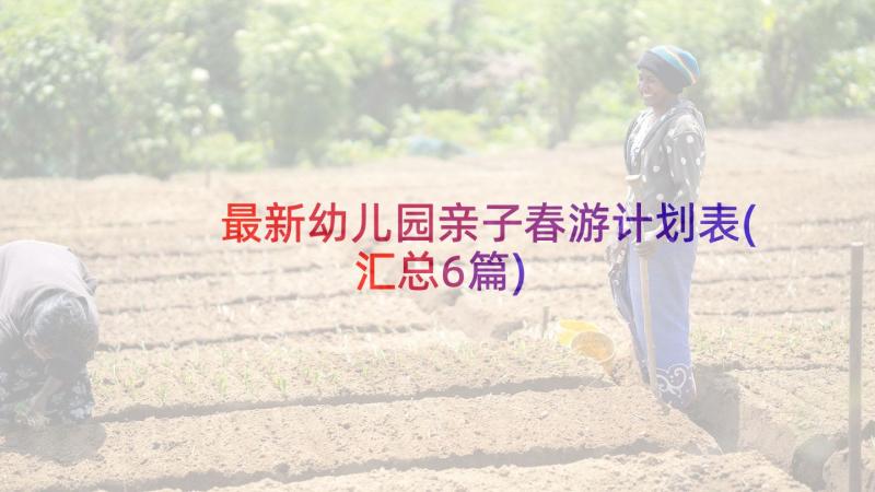 最新幼儿园亲子春游计划表(汇总6篇)