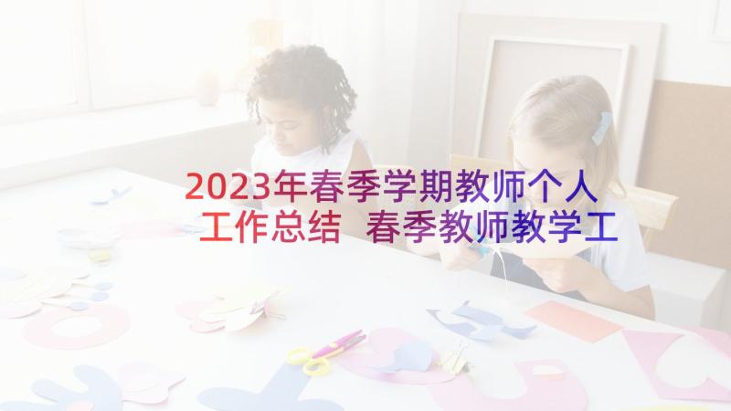 2023年春季学期教师个人工作总结 春季教师教学工作计划(汇总5篇)