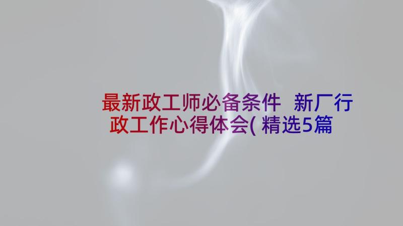 最新政工师必备条件 新厂行政工作心得体会(精选5篇)