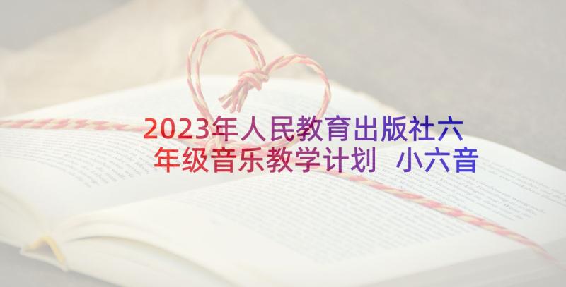 2023年人民教育出版社六年级音乐教学计划 小六音乐教学计划(优秀5篇)