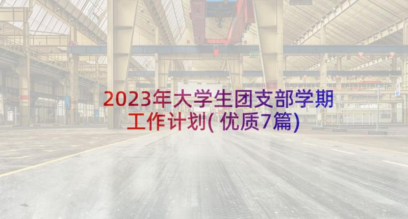 2023年大学生团支部学期工作计划(优质7篇)