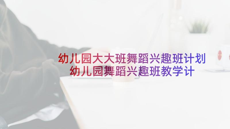 幼儿园大大班舞蹈兴趣班计划 幼儿园舞蹈兴趣班教学计划(优秀5篇)