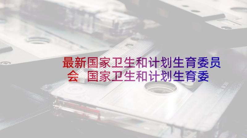 最新国家卫生和计划生育委员会 国家卫生和计划生育委员会简介(实用5篇)