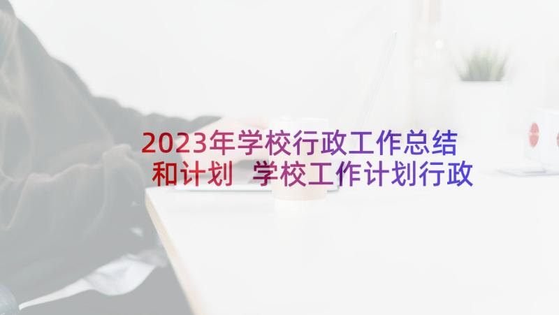 2023年学校行政工作总结和计划 学校工作计划行政(实用5篇)