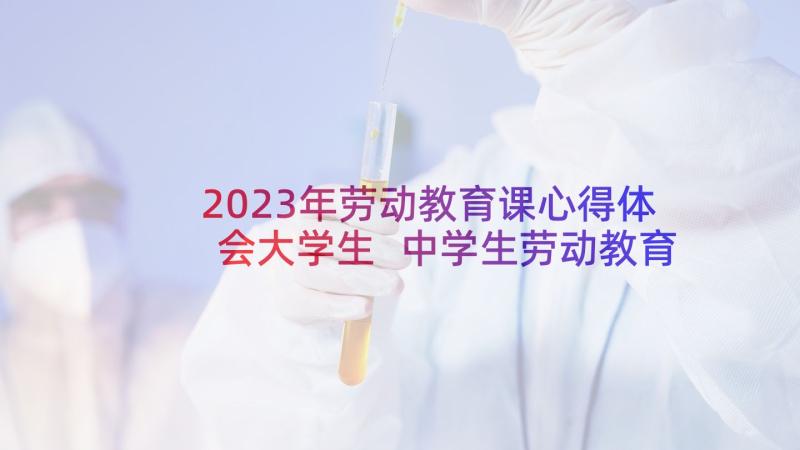 2023年劳动教育课心得体会大学生 中学生劳动教育课心得体会(汇总10篇)