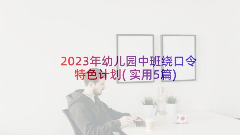 2023年幼儿园中班绕口令特色计划(实用5篇)