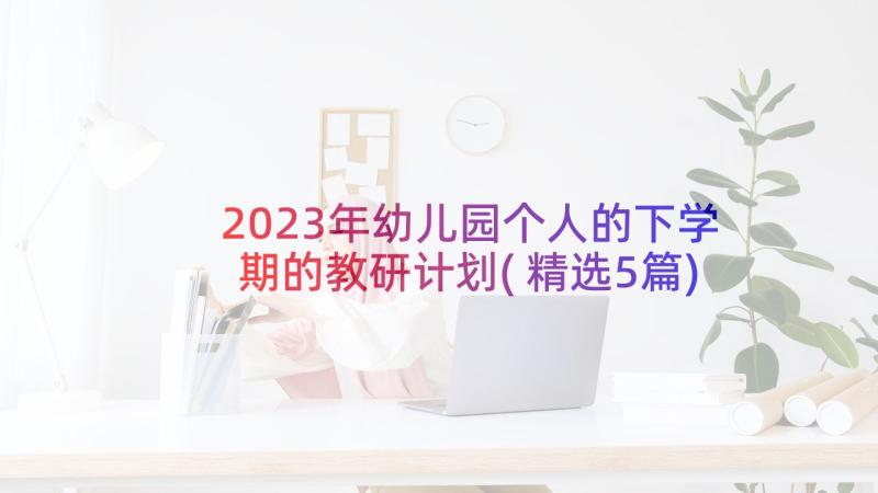 2023年幼儿园个人的下学期的教研计划(精选5篇)