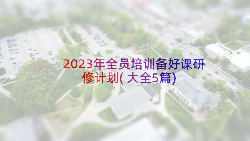 2023年全员培训备好课研修计划(大全5篇)