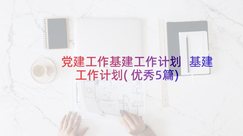 党建工作基建工作计划 基建工作计划(优秀5篇)