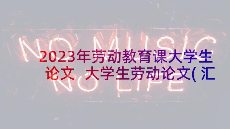 2023年劳动教育课大学生论文 大学生劳动论文(汇总5篇)