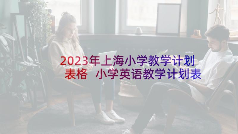 2023年上海小学教学计划表格 小学英语教学计划表(汇总5篇)