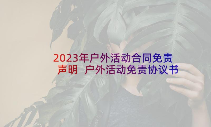 2023年户外活动合同免责声明 户外活动免责协议书户外活动免责声明(实用5篇)