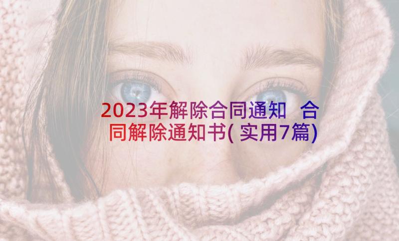 2023年解除合同通知 合同解除通知书(实用7篇)