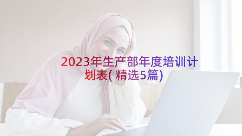 2023年生产部年度培训计划表(精选5篇)