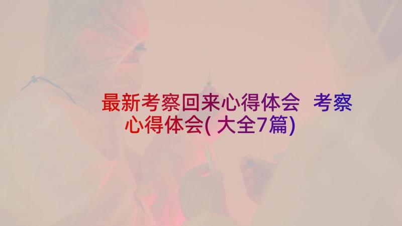 最新考察回来心得体会 考察心得体会(大全7篇)