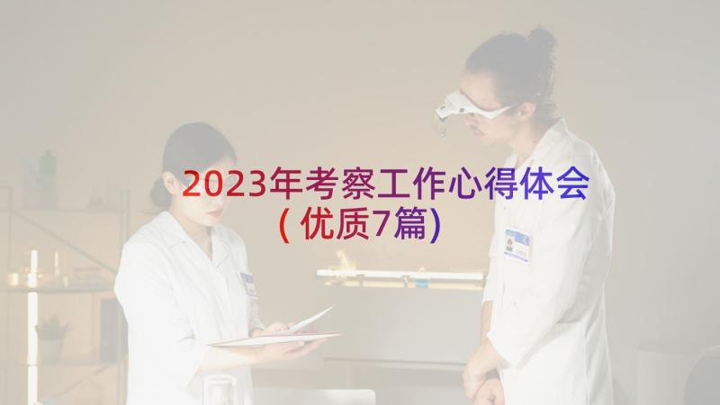 2023年考察工作心得体会(优质7篇)