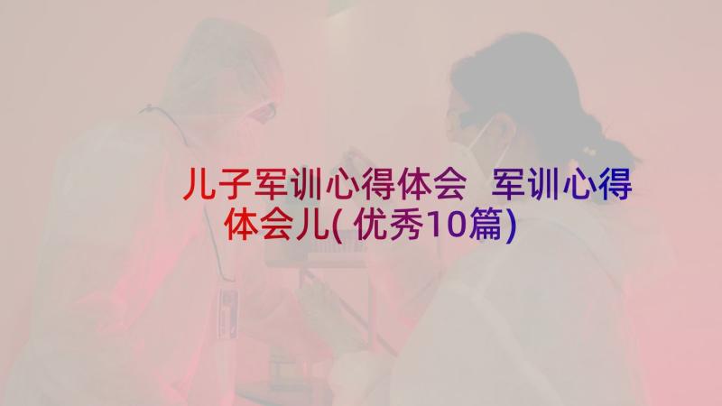 儿子军训心得体会 军训心得体会儿(优秀10篇)