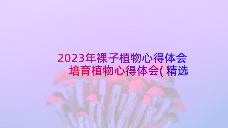 2023年裸子植物心得体会 培育植物心得体会(精选5篇)