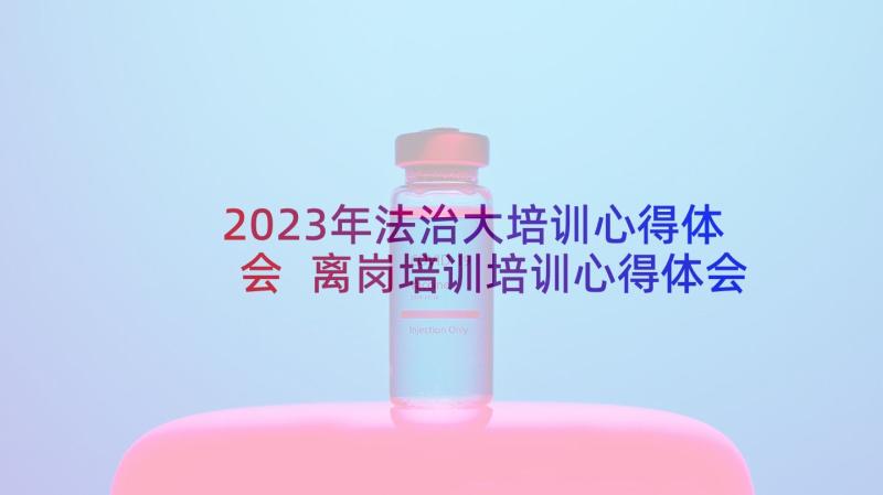 2023年法治大培训心得体会 离岗培训培训心得体会(实用7篇)