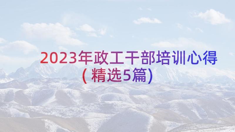 2023年政工干部培训心得(精选5篇)