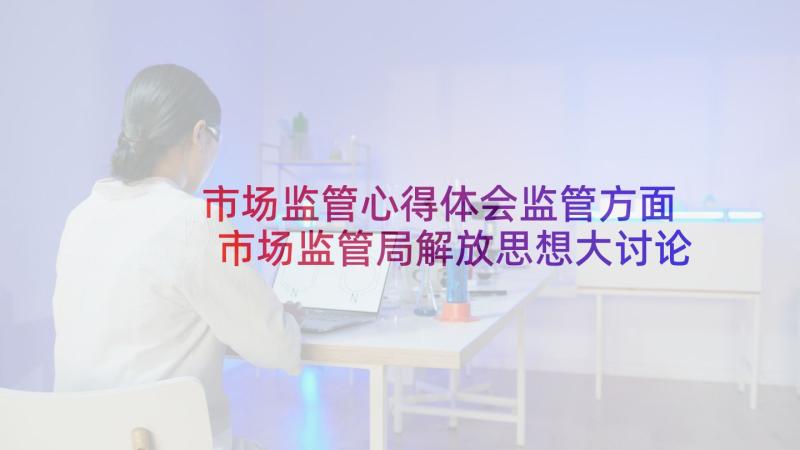 市场监管心得体会监管方面 市场监管局解放思想大讨论心得体会(优秀5篇)