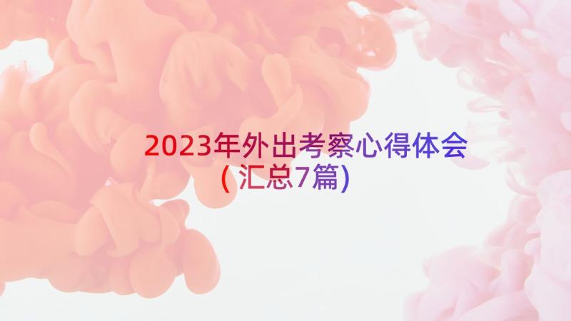 2023年外出考察心得体会(汇总7篇)