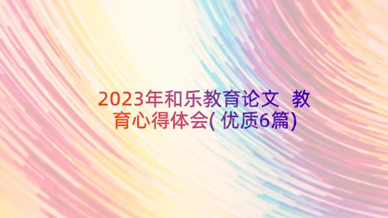 2023年和乐教育论文 教育心得体会(优质6篇)