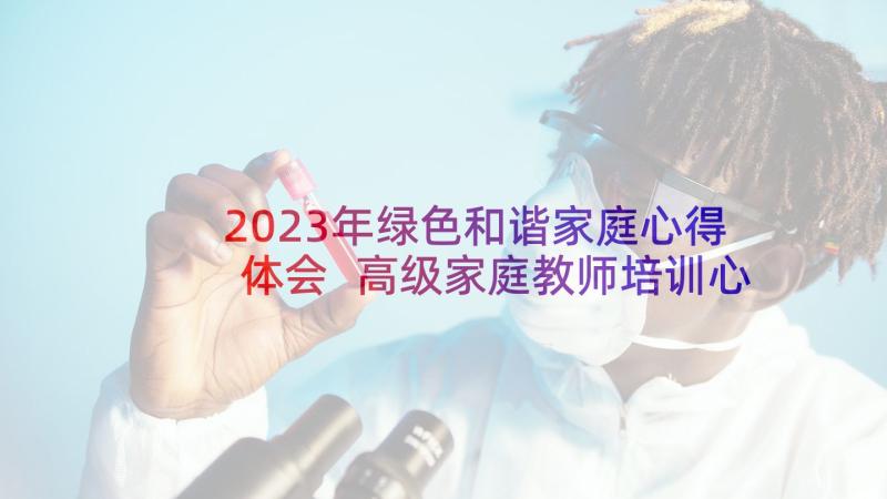 2023年绿色和谐家庭心得体会 高级家庭教师培训心得体会(优秀6篇)