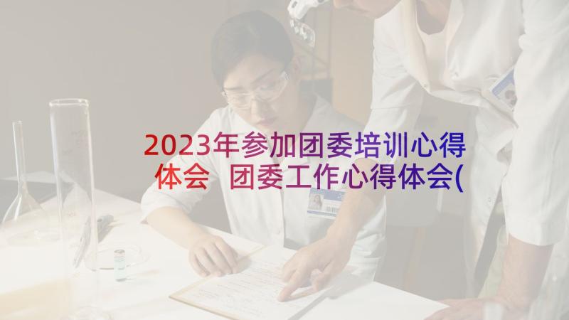 2023年参加团委培训心得体会 团委工作心得体会(汇总10篇)