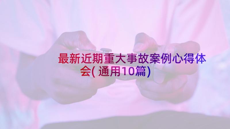 最新近期重大事故案例心得体会(通用10篇)