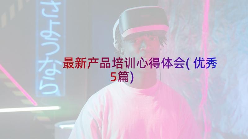 最新产品培训心得体会(优秀5篇)