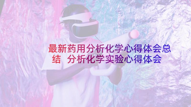 最新药用分析化学心得体会总结 分析化学实验心得体会(实用5篇)