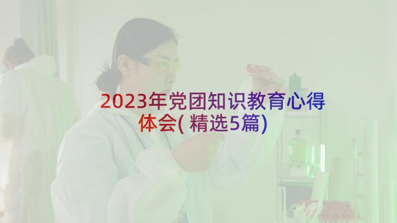 2023年党团知识教育心得体会(精选5篇)